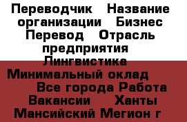 Переводчик › Название организации ­ Бизнес-Перевод › Отрасль предприятия ­ Лингвистика › Минимальный оклад ­ 30 000 - Все города Работа » Вакансии   . Ханты-Мансийский,Мегион г.